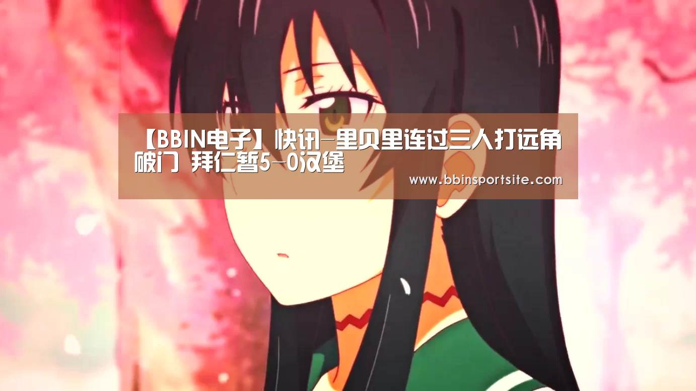 【BBIN电子】快讯-里贝里连过三人打远角破门 拜仁暂5-0汉堡(图1) BBIN电子