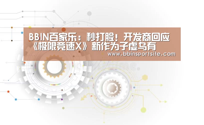 BBIN百家乐:秒打脸!开发商回应《极限竞速X》新作为子虚乌有(图1) BBIN电子