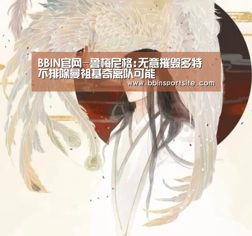 BBIN官网-鲁梅尼格:无意摧毁多特 不排除曼祖基奇离队可能(图2) BBIN入口