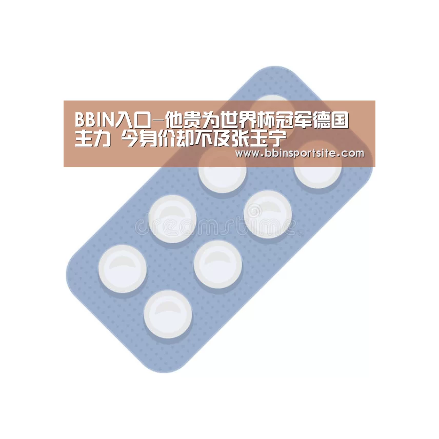 BBIN入口-他贵为世界杯冠军德国主力 今身价却不及张玉宁(图3) BBIN入口